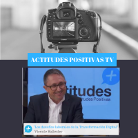 Actitudes Positivas TV – Los desafíos laborales de la Transformación Digital, con Vicente Ballester